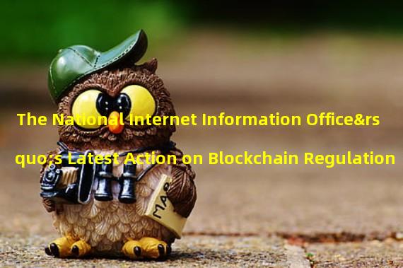 The National Internet Information Office’s Latest Action on Blockchain Regulation 