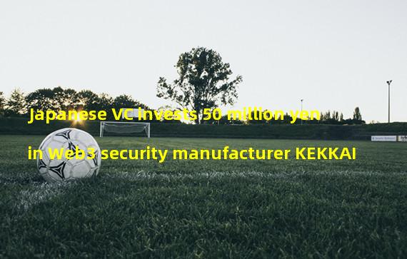 Japanese VC invests 50 million yen in Web3 security manufacturer KEKKAI