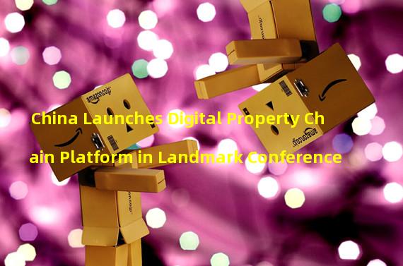 China Launches Digital Property Chain Platform in Landmark Conference