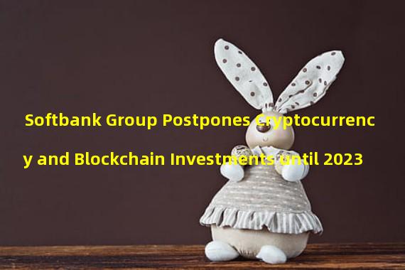 Softbank Group Postpones Cryptocurrency and Blockchain Investments until 2023