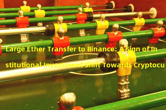 Large Ether Transfer to Binance: A Sign of Institutional Investment Shift Towards Cryptocurrency