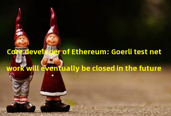 Core developer of Ethereum: Goerli test network will eventually be closed in the future