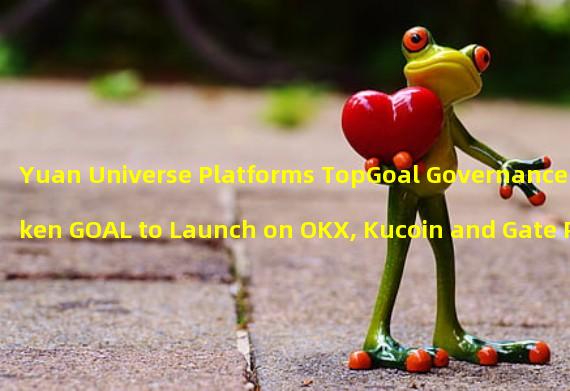 Yuan Universe Platforms TopGoal Governance Token GOAL to Launch on OKX, Kucoin and Gate Platforms