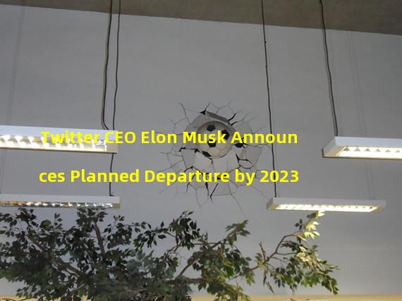 Twitter CEO Elon Musk Announces Planned Departure by 2023