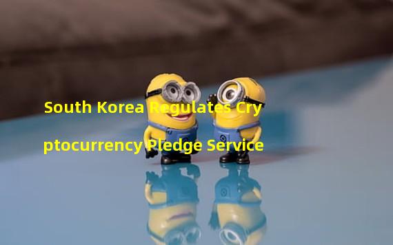 South Korea Regulates Cryptocurrency Pledge Service