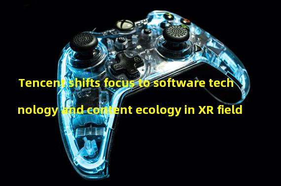 Tencent shifts focus to software technology and content ecology in XR field