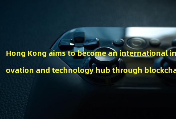 Hong Kong aims to become an international innovation and technology hub through blockchain technology and Web3.0