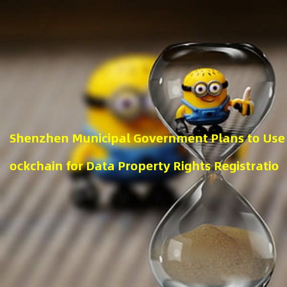 Shenzhen Municipal Government Plans to Use Blockchain for Data Property Rights Registration