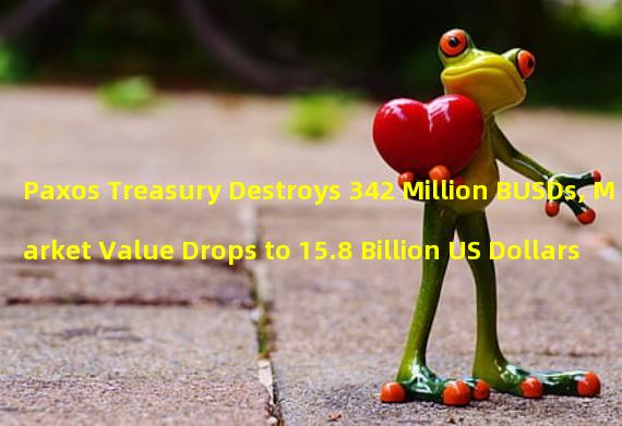 Paxos Treasury Destroys 342 Million BUSDs, Market Value Drops to 15.8 Billion US Dollars 