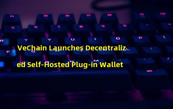 VeChain Launches Decentralized Self-Hosted Plug-in Wallet