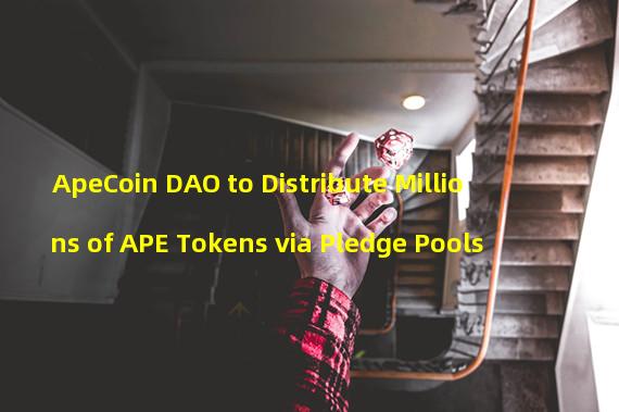 ApeCoin DAO to Distribute Millions of APE Tokens via Pledge Pools