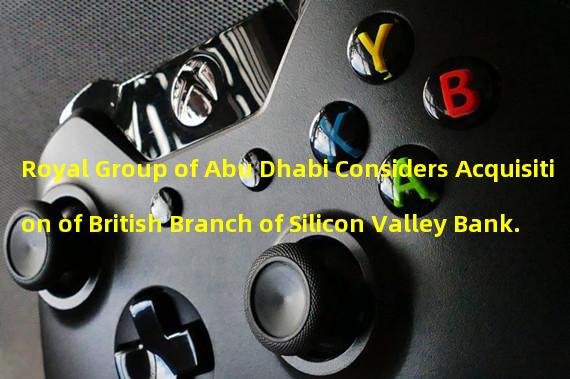 Royal Group of Abu Dhabi Considers Acquisition of British Branch of Silicon Valley Bank.