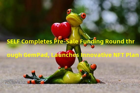 SELF Completes Pre-Sale Funding Round through GemPad, Launches Innovative NFT Plan