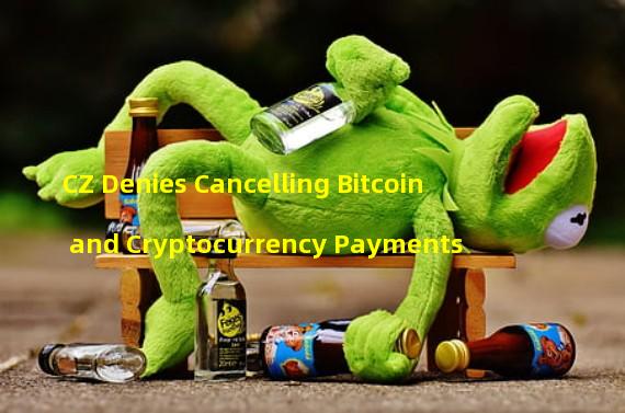 CZ Denies Cancelling Bitcoin and Cryptocurrency Payments