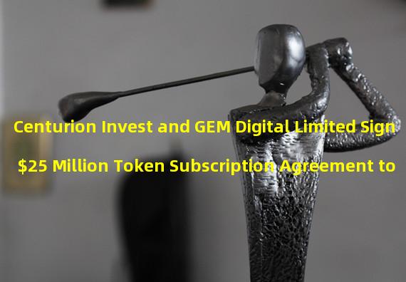 Centurion Invest and GEM Digital Limited Sign $25 Million Token Subscription Agreement to Boost Global Adoption of Cryptocurrency and Digital Assets