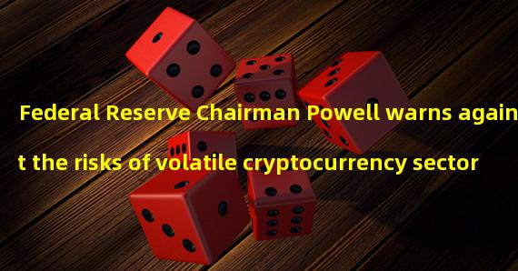 Federal Reserve Chairman Powell warns against the risks of volatile cryptocurrency sector