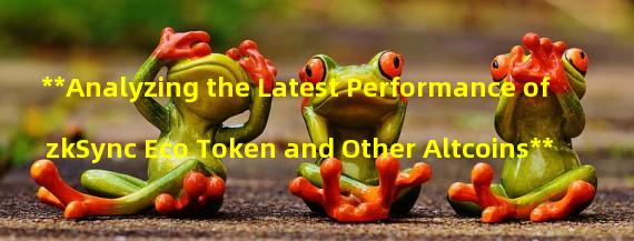 **Analyzing the Latest Performance of zkSync Eco Token and Other Altcoins**