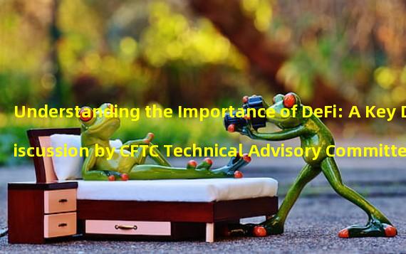 Understanding the Importance of DeFi: A Key Discussion by CFTC Technical Advisory Committee