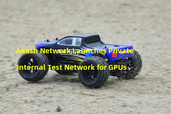 Akash Network Launches Private Internal Test Network for GPUs