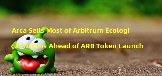 Arca Sells Most of Arbitrum Ecological Tokens Ahead of ARB Token Launch