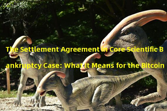 The Settlement Agreement in Core Scientific Bankruptcy Case: What It Means for the Bitcoin Mining Company and the Industry