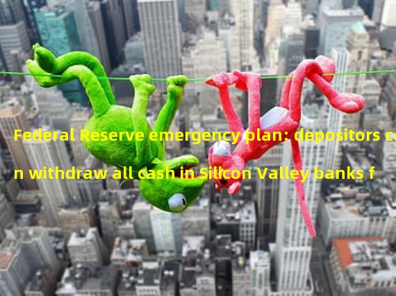 Federal Reserve emergency plan: depositors can withdraw all cash in Silicon Valley banks from March 13