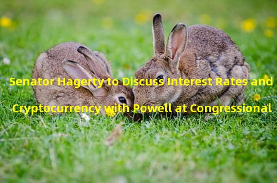 Senator Hagerty to Discuss Interest Rates and Cryptocurrency with Powell at Congressional Hearing