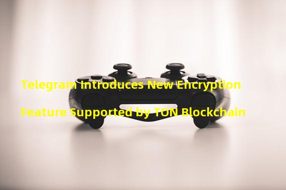 Telegram Introduces New Encryption Feature Supported by TON Blockchain