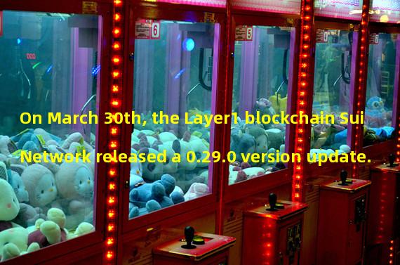 On March 30th, the Layer1 blockchain Sui Network released a 0.29.0 version update. 