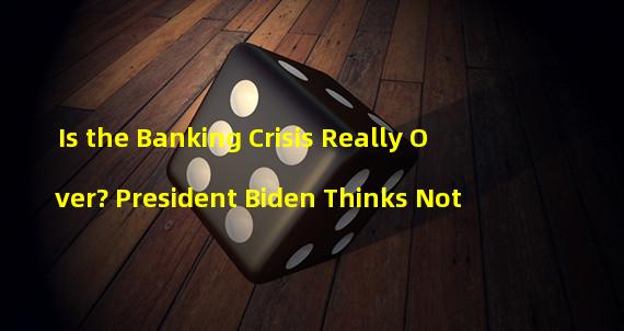 Is the Banking Crisis Really Over? President Biden Thinks Not