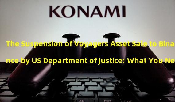 The Suspension of Voyagers Asset Sale to Binance by US Department of Justice: What You Need to Know