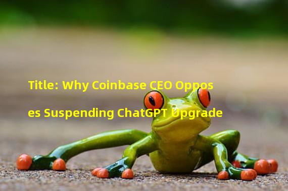 Title: Why Coinbase CEO Opposes Suspending ChatGPT Upgrade