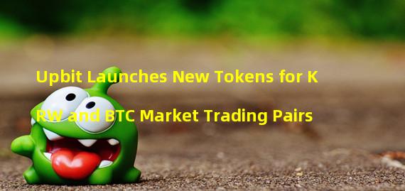 Upbit Launches New Tokens for KRW and BTC Market Trading Pairs