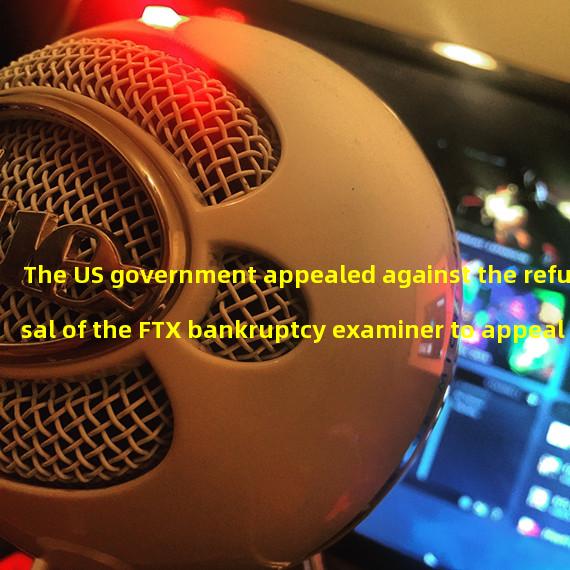 The US government appealed against the refusal of the FTX bankruptcy examiner to appeal