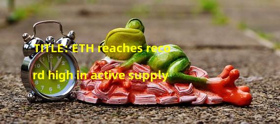 TITLE: ETH reaches record high in active supply 