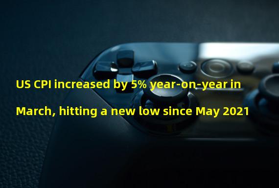 US CPI increased by 5% year-on-year in March, hitting a new low since May 2021