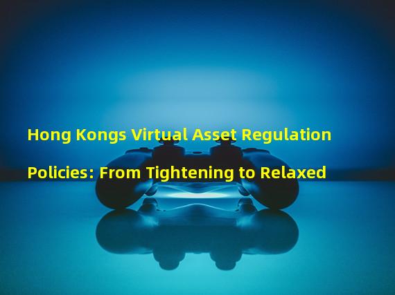 Hong Kongs Virtual Asset Regulation Policies: From Tightening to Relaxed