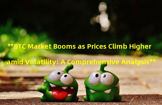 **BTC Market Booms as Prices Climb Higher amid Volatility: A Comprehensive Analysis**