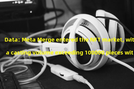 Data: Meta Merge entered the NFT market, with a casting volume exceeding 100000 pieces within two days