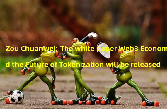 Zou Chuanwei: The white paper Web3 Economy and the Future of Tokenization will be released today, and all values can be tokenized