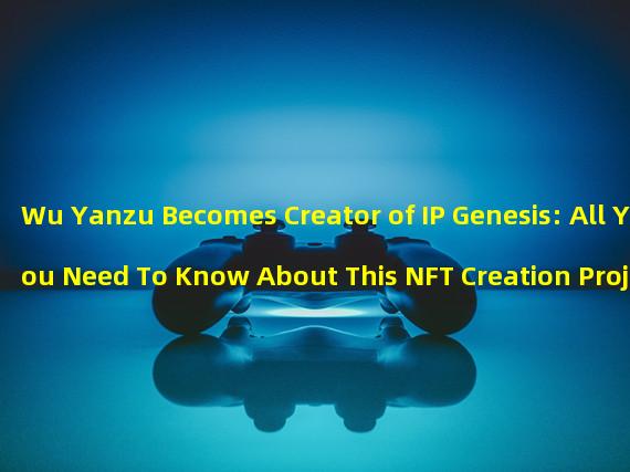 Wu Yanzu Becomes Creator of IP Genesis: All You Need To Know About This NFT Creation Project