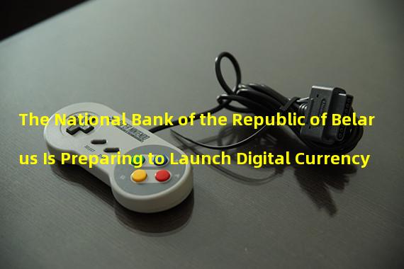 The National Bank of the Republic of Belarus Is Preparing to Launch Digital Currency