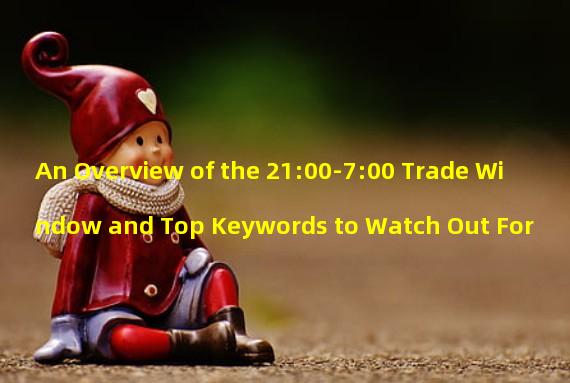 An Overview of the 21:00-7:00 Trade Window and Top Keywords to Watch Out For