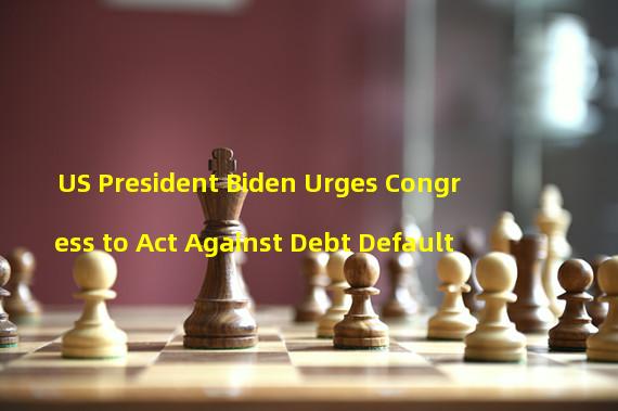 US President Biden Urges Congress to Act Against Debt Default