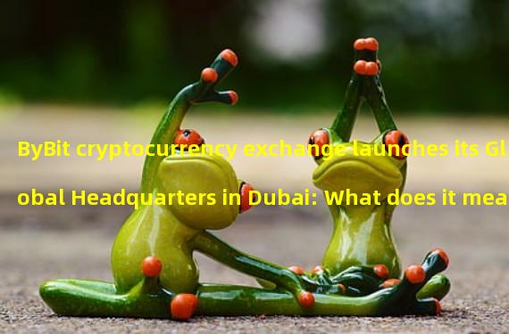 ByBit cryptocurrency exchange launches its Global Headquarters in Dubai: What does it mean for the industry?