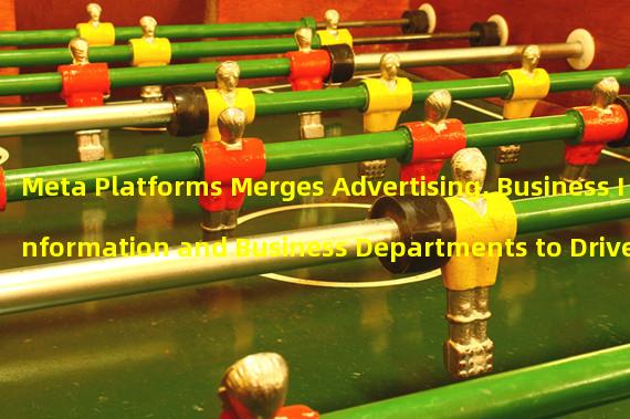 Meta Platforms Merges Advertising, Business Information and Business Departments to Drive Ad Growth