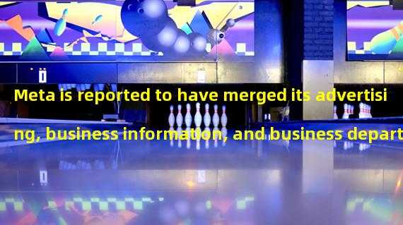 Meta is reported to have merged its advertising, business information, and business departments into a new department