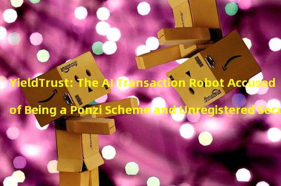 YieldTrust: The AI Transaction Robot Accused of Being a Ponzi Scheme and Unregistered Securities Issuer