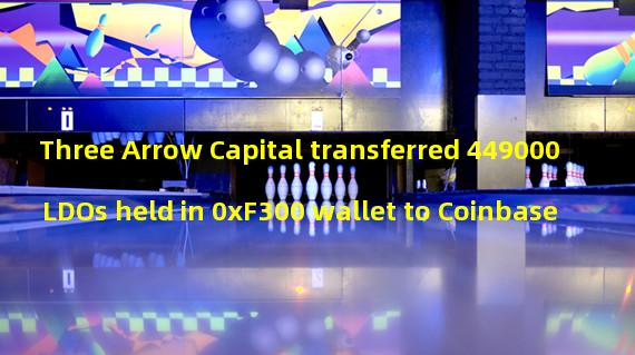 Three Arrow Capital transferred 449000 LDOs held in 0xF300 wallet to Coinbase