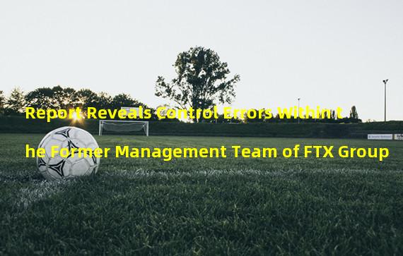 Report Reveals Control Errors Within the Former Management Team of FTX Group